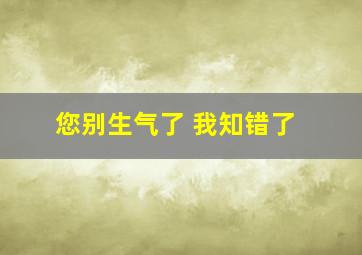 您别生气了 我知错了